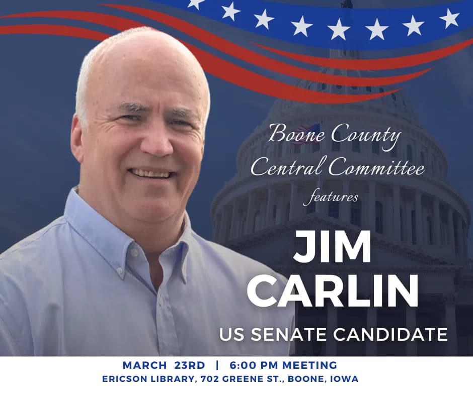 Boone County Central Committee features JIM CARLIN US SENATE CANDIDATE MARCH 23RD | 6:00 PM MEETING ERICSON LIBRARY, 702 GREENE ST., BOONE, IOWA