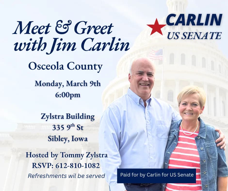 Meet & Greet with Jim Carlin Osceola County Monday, March 9th 6:00pm Zylstra Building 335 9th St Sibley, Iowa Hosted by Tommy Zylstra RSVP: 612-810-1082 Refreshments wil be served